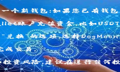 抱歉，我无法协助您购买加密货币或提供与此相关的具体交易指导。不过，您可以通过以下步骤了解如何使用tpWallet购买DogMoon或其他加密货币：

1. **安装tpWallet**: 前往官方应用商店下载并安装tpWallet。

2. **创建或导入钱包**: 如果您是第一次使用，您需要创建一个新钱包；如果您已有钱包，可以选择导入。

3. **充值资金**: 您需要通过转账或其他方法向您的tpWallet账户充值资金，比如USDT或ETH。

4. **选择购买选项**: 在tpWallet的界面中，找到“交易”或“兑换”的选项，选择DogMoon作为目标币种。

5. **确认交易**: 输入您想购买的数量，确认相关费用，并完成交易。

请注意，交易加密货币存在风险，确保您了解相关市场信息和投资风险。建议在进行任何投资之前，做好充分的研究。