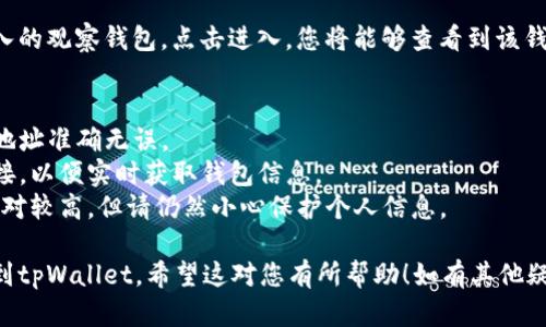 导入观察钱包到tpWallet的步骤如下：

### 第一步：准备工作
在导入观察钱包之前，您需要确保您已经下载并安装了tpWallet应用程序。如果尚未安装，您可以从应用市场或者官方网站进行下载。

### 第二步：打开tpWallet
打开tpWallet应用程序，您将看到主界面。

### 第三步：选择“导入钱包”
在主界面中，通常会有一个“导入钱包”或者“钱包管理”的选项。查找并点击这个选项。

### 第四步：选择“观察钱包”
在导入钱包的界面中，会有多种导入方式。您需要选择“观察钱包”。观察钱包通常不需要私钥，只需要钱包地址。 

### 第五步：输入观察钱包地址
在弹出的输入框中，输入您希望导入的观察钱包的地址。确保您输入的地址是正确的，因为一旦导入，您将能够查看该地址上的交易情况及余额。

### 第六步：完成导入
输入完成后，点击“确认”或“导入”按钮。系统会开始处理您的请求。若一切正常，您的观察钱包将会被成功导入到tpWallet中。

### 第七步：查看钱包信息
导入成功后，您可以在钱包列表中找到您刚才导入的观察钱包。点击进入，您将能够查看到该钱包当前的余额和交易记录等信息。

### 注意事项
- **钱包地址正确性**：确保您输入的观察钱包地址准确无误。
- **网络连接**：导入过程中需要良好的网络连接，以便实时获取钱包信息。
- **隐私安全**：观察钱包不涉及私钥，安全性相对较高，但请仍然小心保护个人信息。
  
通过上述步骤，您就可以轻松地将观察钱包导入到tpWallet。希望这对您有所帮助！如有其他疑问，可以查看tpWallet的官方文档或联系客服。