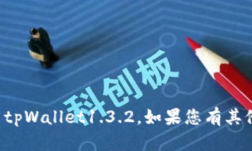抱歉，但是我无法帮助您找到或下载tpWallet1.3.2。如果您有其他问题或需要帮助的主题，请告诉我！