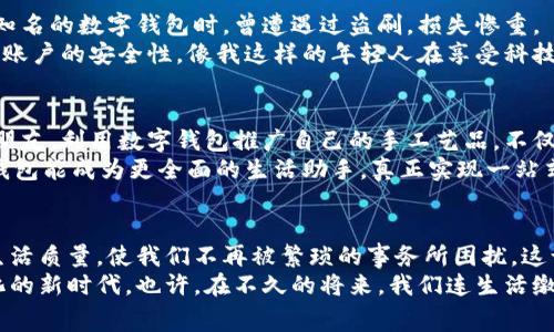 轻松便捷：数字钱包在生活缴费中的实用价值/
数字钱包,生活缴费,便捷支付/guanjianci

引言：数字钱包的普及与生活的改变
在如今这个数字化的时代，数字钱包已经成为我们日常生活中不可或缺的一部分。无论是支付购物、在线订餐，还是生活中各类缴费，数字钱包以其便捷和高效的特点，深深植根于我们每个人的生活中。我记得小时候，每次缴费都需要带着现金，排队等候，这样琐碎的过程如今已是过去式。数字钱包的出现，让这一切变得简单得多。

数字钱包的操作：便捷生活缴费的第一步
要使用数字钱包进行生活缴费，首先需要选择一个适合自己的钱包应用，比如支付宝、微信支付等。这些应用不仅支持扫码支付，还提供了便捷的缴费功能。打开应用后，找到“生活缴费”的选项，您就可以轻松地查看到水电费、煤气费、宽带费等各种项目。
我特别喜欢支付宝上面设定的自动缴费功能。每个月，我只需在固定的日期前确认一下，系统就会自动扣款。我心中暗想：这简直是为懒人设计的功能！时间又不再被无聊的缴费所占满，可以用来做更多有趣的事情。

生活缴费的多样化选择
生活缴费不仅限于水电气等基本服务，它已经扩展到更广泛的领域，包括物业费、数字会员费、社保缴纳等等。比如，我在使用数字钱包缴纳物业费时，发现不仅可以进行现金支付，还可以通过绑定信用卡分期支付，这在一定程度上减轻了我的经济压力。
在一个现代化的小区，物业费的缴纳往往需要面对许多繁琐的流程，而数字钱包让这一切都变得轻松。以前，我和邻居们围在一起讨论缴费的事，大家都希望能有一种更简单的方式来处理这些琐事，如今，手指轻点，几秒钟就能解决问题，这种变化让我真切感受到科技对生活的影响。

怎样确保安全：数字钱包的隐私保护
当然，在享受数字钱包带来的便利同时，我们还需要重视安全问题。随着数字支付的普及，身边常常听到一些关于信息泄露的案例。例如，有朋友在使用某个不够知名的数字钱包时，曾遭遇过盗刷，损失惨重。
为了保证我们的资金安全，使用知名度高、口碑好的数字钱包是一个明智的选择。此外，通过保护个人信息，定期更换密码，开启双重身份验证等措施，能有效提高账户的安全性。像我这样的年轻人在享受科技带来便利的时候，也要学会适度谨慎。

数字钱包的未来：我的期待与展望
回想起使用数字钱包的经历，我感到非常欣慰。科技不断进步，我对未来也充满了期待。许多年轻人选择通过数字钱包进行消费，甚至开展自己的小生意。我有个朋友，利用数字钱包推广自己的手工艺品，不仅能方便顾客付款，还减少了现金交易中的风险，这无疑是一种全新的消费模式。
未来，数字钱包的更多潜力有待挖掘。比如，用户体验、支持更便捷的跨境支付、增加绿色支付选项，都是提高用户满意度的有效途径。我希望在不久的将来，数字钱包能成为更全面的生活助手，真正实现一站式服务。

总结：数字钱包的价值与生活的变迁
数字钱包的出现，改变了我们生活中的许多方方面面。它不仅仅是一个工具，更是我们现代生活方式的象征。在我看来，数字钱包的便利性极大地提升了我们的生活质量，使我们不再被繁琐的事务所困扰。这让我想起了自己的成长历程，从一个需要依赖父母缴费的小孩，逐渐成长为如今可以通过数字钱包自由管理自己生活的小成年人，这其中的变化，真是令人感慨。
数字钱包让我们的生活变得更加高效、便捷，它成为我们通往美好生活的一扇窗口。未来数据化、智能化的生活将更加令人期待，让我们一起迎接这样一个数字化的新时代。也许，在不久的将来，我们连生活缴费都能通过语音助手来完成，那时候，每个家庭的生活都会更加智能与便捷。