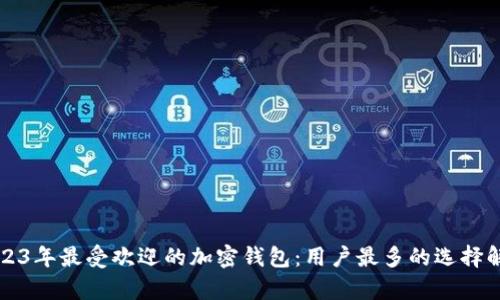 2023年最受欢迎的加密钱包：用户最多的选择解析