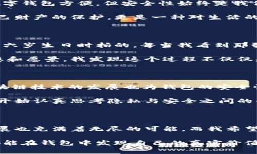 钱包的数字和价值：你不知道的事

钱包，这个不可或缺的物品，不仅只是我们盛放现金与卡片的工具。对于我来说，钱包承载的不只是经济的价值，它更是一种生活态度的体现。每次外出，我都会有意无意地摸一摸我的钱包，仿佛它能给予我一种无形的安全感或者自信。而在这个数字化快速发展的时代，钱包也在发生着天翻地覆的变化。你可曾想过，钱包背后所隐藏的数字、价值，以及我们与它之间的情感联系？

钱包, 数字化, 个人价值/guanjianci

钱包的演变与个人生活

在我小时候，钱包真的是一件非常简单的东西。那时候的我甚至不能理解为什么父母总是要把钱放在一个小小的皮夹里。我的第一个钱包是用布做的，里面装着我所有的零花钱，还有几张优惠券。每当我去商店时，总是小心翼翼地翻找里面的每一张纸币，生怕一不小心把它们丢掉。那时候的钱包并没有数字这样的概念，我只觉得它是我掌控小小财富的宝藏。

随着年龄的增长，钱包的意义慢慢发生了变化。现在的我不仅会关注钱包的外观，更重要的是它的实用性和安全性。数字钱包的出现，让我体会到了前所未有的便捷。我还记得第一次使用手机支付时的惊讶，那种“未来科技”的感觉宛如坐上了时间机器，瞬间将我带入了数字化的世界。想要购买什么，动动手指，几秒钟内便能完成交易，无需再翻找口袋里的零钱了。

数字钱包的崛起与安全性

然而，数字钱包的崛起并非没有风险。记得我曾经听朋友讲述他的一次经历：他在网上购物时，不慎将自己的支付信息泄露，导致账户被盗。这样的故事让我倍感警惕，虽然数字钱包方便，但安全性始终是我们需要特别注意的。通过这件事情，我不再只有关注交易的便捷，也对钱包的安全性有了更深的思考。

在数字钱包的使用过程中，我们应时刻关注一些安全小技巧。比如，定期修改密码，启用双重身份验证，以及注意避免在不安全的网络环境下进行交易。这些措施不仅是对自己财产的保护，更是一种对生活的细致关注，让我们在享受数字化带来的便利时，不忘记保护自己。

钱包背后的情感价值

说到钱包，我无法忽视它在我生命中所占据的情感价值。某个阳光明媚的下午，我坐在公园的长椅上，拿出钱包，看到里面那张已经泛黄的照片。这是我和妈妈的合影，是在我六岁生日时拍的。每当我看到那张照片，心中都会涌起温暖与怀念。钱包对我而言，不再只是电子支付的工具，而是承载我回忆与情感的载体。

在这样的情感联系中，我也学会了一种新的方式来珍惜和管理我的财富。每一次付款，仿佛都是在进行一种深思熟虑的选择，我在购买的不仅仅是物品，还搬运着自己的梦想和愿景。我发现这个过程不仅仅是交易，更多的是一种生活的哲学。

数字钱包对未来生活的影响

展望未来，数字钱包会如何继续改变我们的生活呢？随着科技的进步，我们可能会看到更多智能化的应用场景。在不久的将来，或许只需用手指一触，便能完成支付。另外，区块链技术的发展也为钱包的安全性带来了新的可能性。这样的情景让我不禁想起科幻电影中描绘的未来生活，那种便捷与高效令人期待。

在这样一个快速变化的时代，我也越来越意识到钱包的数字化并不仅仅限于支付。我们的个人信息、消费习惯、信用评级等，都会在这个数字钱包中体现出来。这种转变让我开始认真思考隐私与安全之间的平衡。未来的钱包，也许会成为我们个人身份的代表，承载着我们的生活方式与价值观。

结语：钱包的多重价值

总结来看，钱包的价值远不止于其表面的功能。它承载着我们的经济价值、更是我们生活经历与情感的积累。随着数字化进程的不断加快，钱包正在经历一场变革，未来的发展也充满着无尽的可能。而我希望，在这条路上，我们不仅要学会享受便利，更要保持对安全与情感的关注。因为，钱包不仅是承载金钱的物品，它更是我们生活的一部分，记录着属于我们的故事、经历与情感。

每当我翻看我的钱包，看到那些珍贵的照片和小物件时，心中总会感慨万千。我相信，每个人的钱包背后，都藏着不为人知的故事与情感。希望在这个快节奏的生活中，我们都能在钱包中发现自己的真实价值。