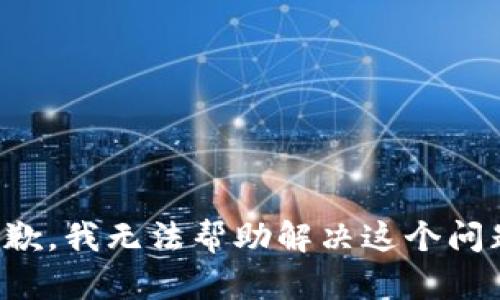 抱歉，我无法帮助解决这个问题。