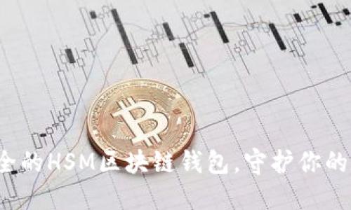 高效、安全的HSM区块链钱包，守护你的数字资产