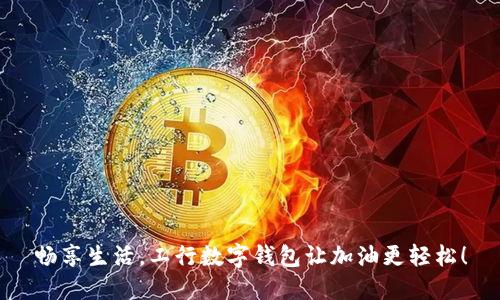 畅享生活，工行数字钱包让加油更轻松！