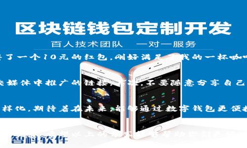 : 如何轻松领取数字钱包会员红包：实用攻略与贴心技巧

数字钱包, 会员红包, 领取技巧/guanjianci

数字钱包的崛起与我的经历
随着科技的发展，数字钱包逐渐成为我们日常生活中不可或缺的一部分。记得我第一次接触数字钱包时，是在大学时代。那时候，课外活动频繁，使用现金支付总会让人感觉麻烦。而当朋友推荐我使用一种数字钱包时，我立刻被它的便捷性所吸引。它不仅让我随时随地可以支付，还能帮我省去很多寻找零钱的烦恼。

什么是数字钱包会员红包？
数字钱包会员红包是一种推广工具，商家通过赠送红包吸引用户使用他们的数字钱包服务。这些红包可以在特定的消费场景中使用，通常是为了鼓励用户增加消费频率或吸引新用户加入。例如，当你在某家的线上商店消费时，系统会自动提示你观看广告或者完成一些任务，以获得会员红包的机会。

如何领取会员红包？实用步骤详解
领取数字钱包会员红包其实非常简单。以下是一些实用的步骤，帮助你顺利获得这些红包：
ol
    listrong下载并注册数字钱包应用：/strong首先，你需要下载官方的数字钱包应用。可以在App Store或Google Play寻找。这是领取红包的第一步。/li
    listrong完成注册并实名认证：/strong根据提示完成注册，并进行实名认证。这一步往往是为了确保用户的身份安全。同时，有些红包活动会要求用户完成这一环节。/li
    listrong点击活动页面：/strong打开应用后，查看首页或活动专区，通常会有专门的按钮或区域展示目前的红包活动。关注这些活动信息，了解参与规则。/li
    listrong参与任务或消费：/strong许多红包的领取都需要完成一些简单的任务，比如参与调查、分享活动链接或者消费指定金额。跟随指示，完成后，红包便会自动到账。/li
    listrong注意时间限制：/strong大部分红包活动都有时间限制，所以要及时参与，避免错过。/li
/ol

我的个人体会与红包领取技巧
每次我使用数字钱包时，都会关注这些红包活动。因为这些红包虽小，却能帮助我省下不少钱。记得我前不久在某电商平台购物时，通过数字钱包完成支付后，竟然获得了一张50元的红包！于是我总结出了一些领取红包的小技巧：
ul
    listrong定期查看活动专区：/strong我每周都会打开应用查看一下有没有新的活动，这样可以第一时间参与。/li
    listrong保持活跃：/strong有些数字钱包会给常用用户更多的红包优惠，所以我会定期使用它进行小额支付。/li
    listrong参与朋友邀请：/strong许多数字钱包都会通过邀请好友的方式来发放红包，我会邀请一些身边的朋友一同使用。/li
/ul

红包的使用场景
领取到的红包可使用的场景也非常广泛。比如，在购买零食、饮品、或是电商购物时，都能用来抵消一些费用。记得那次去咖啡馆，我获得了一个10元的红包，刚好满足了我的一杯咖啡的需求。现金出门的我也因此幸而没有更大的支出，倍感惊喜。

注意事项与风险控制
虽然数字钱包的使用带来了便利和乐趣，但也需要注意一些潜在的风险。首先，要保证自身信息的安全，谨慎点击可疑链接，特别在社交媒体中推广的链接。其次，不要随意分享自己的账户信息，以免受到诈骗。

对未来的期待
站在时间的节点上，我对数字钱包的未来充满了期待。随着科技的进步，我相信数字钱包的功能会越来越强大，红包的形式也会更加多样化。期待着在未来，能够通过数字钱包更便捷地进行消费，享受到更多的优惠活动。

总结
数字钱包会员红包的领取虽然简单，但背后却是一个庞大的生态。借助这样的工具，我们既能享受到消费的乐趣，又可以获取实实在在的优惠。希望以上的分享能够帮助你们更好地领取红包，享受数字钱包带来的便利生活！