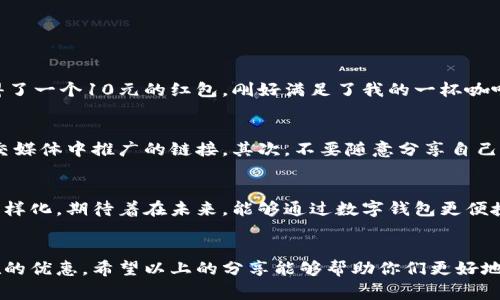 : 如何轻松领取数字钱包会员红包：实用攻略与贴心技巧

数字钱包, 会员红包, 领取技巧/guanjianci

数字钱包的崛起与我的经历
随着科技的发展，数字钱包逐渐成为我们日常生活中不可或缺的一部分。记得我第一次接触数字钱包时，是在大学时代。那时候，课外活动频繁，使用现金支付总会让人感觉麻烦。而当朋友推荐我使用一种数字钱包时，我立刻被它的便捷性所吸引。它不仅让我随时随地可以支付，还能帮我省去很多寻找零钱的烦恼。

什么是数字钱包会员红包？
数字钱包会员红包是一种推广工具，商家通过赠送红包吸引用户使用他们的数字钱包服务。这些红包可以在特定的消费场景中使用，通常是为了鼓励用户增加消费频率或吸引新用户加入。例如，当你在某家的线上商店消费时，系统会自动提示你观看广告或者完成一些任务，以获得会员红包的机会。

如何领取会员红包？实用步骤详解
领取数字钱包会员红包其实非常简单。以下是一些实用的步骤，帮助你顺利获得这些红包：
ol
    listrong下载并注册数字钱包应用：/strong首先，你需要下载官方的数字钱包应用。可以在App Store或Google Play寻找。这是领取红包的第一步。/li
    listrong完成注册并实名认证：/strong根据提示完成注册，并进行实名认证。这一步往往是为了确保用户的身份安全。同时，有些红包活动会要求用户完成这一环节。/li
    listrong点击活动页面：/strong打开应用后，查看首页或活动专区，通常会有专门的按钮或区域展示目前的红包活动。关注这些活动信息，了解参与规则。/li
    listrong参与任务或消费：/strong许多红包的领取都需要完成一些简单的任务，比如参与调查、分享活动链接或者消费指定金额。跟随指示，完成后，红包便会自动到账。/li
    listrong注意时间限制：/strong大部分红包活动都有时间限制，所以要及时参与，避免错过。/li
/ol

我的个人体会与红包领取技巧
每次我使用数字钱包时，都会关注这些红包活动。因为这些红包虽小，却能帮助我省下不少钱。记得我前不久在某电商平台购物时，通过数字钱包完成支付后，竟然获得了一张50元的红包！于是我总结出了一些领取红包的小技巧：
ul
    listrong定期查看活动专区：/strong我每周都会打开应用查看一下有没有新的活动，这样可以第一时间参与。/li
    listrong保持活跃：/strong有些数字钱包会给常用用户更多的红包优惠，所以我会定期使用它进行小额支付。/li
    listrong参与朋友邀请：/strong许多数字钱包都会通过邀请好友的方式来发放红包，我会邀请一些身边的朋友一同使用。/li
/ul

红包的使用场景
领取到的红包可使用的场景也非常广泛。比如，在购买零食、饮品、或是电商购物时，都能用来抵消一些费用。记得那次去咖啡馆，我获得了一个10元的红包，刚好满足了我的一杯咖啡的需求。现金出门的我也因此幸而没有更大的支出，倍感惊喜。

注意事项与风险控制
虽然数字钱包的使用带来了便利和乐趣，但也需要注意一些潜在的风险。首先，要保证自身信息的安全，谨慎点击可疑链接，特别在社交媒体中推广的链接。其次，不要随意分享自己的账户信息，以免受到诈骗。

对未来的期待
站在时间的节点上，我对数字钱包的未来充满了期待。随着科技的进步，我相信数字钱包的功能会越来越强大，红包的形式也会更加多样化。期待着在未来，能够通过数字钱包更便捷地进行消费，享受到更多的优惠活动。

总结
数字钱包会员红包的领取虽然简单，但背后却是一个庞大的生态。借助这样的工具，我们既能享受到消费的乐趣，又可以获取实实在在的优惠。希望以上的分享能够帮助你们更好地领取红包，享受数字钱包带来的便利生活！