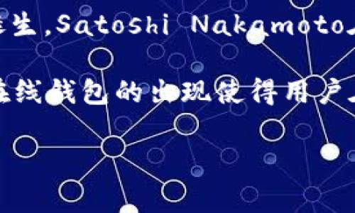关于“最早的区块链钱包”的问题，通常人们提到的是Bitcoin Wallet，这是比特币的最初钱包之一，也是第一个区块链钱包。随着比特币的诞生，Satoshi Nakamoto在2009年1月发布的比特币客户端中包含了这一钱包功能。这个钱包可以让用户存储、接收和发送比特币，成为区块链技术的早期应用之一。

区块链钱包的主要功能包括生成公钥和私钥、存储加密货币以及对交易的管理。在时代的发展中，不同类型的钱包如硬件钱包、软件钱包和在线钱包的出现使得用户在安全性和便利性上有了更广泛的选择。

如果你有兴趣了解更多关于区块链钱包的演变、技术背景或使用心得，欢迎进一步询问！