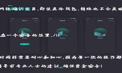将tp冷钱包中的资产进行转账的步骤并不复杂，但由于冷钱包的特性，操作起来需要谨慎，以确保资金安全。下面我将详细介绍tp冷钱包如何进行转账。

什么是tp冷钱包？
在开始转账之前，我们先来了解一下什么是tp冷钱包。冷钱包，顾名思义，是一种不连接互联网的钱包。它的设计目的在于给用户提供更高的安全性，防止黑客攻击、钓鱼网站等网络风险。tp冷钱包是一种特定的冷钱包形式，它专注于存储特定类型的加密货币。

准备工作
在进行转账之前，首先需要确保你已经完成以下准备工作：
ul
    li确认你的冷钱包中有足够的余额供转账使用。/li
    li获取接收方的钱包地址并确保其准确无误，不然资金可能会丢失。/li
    li准备好你的冷钱包设备，确保其正常运作。/li
/ul

转账流程
下面是从tp冷钱包转账的一般步骤：

h4步骤一：连接冷钱包/h4
在进行转账之前，首先需要将你的冷钱包连接到计算机或手机。这个步骤有可能需要下载特定的软件，具体取决于你所使用的冷钱包类型。很多冷钱包会提供指南或说明书，确保你遵循其指引逐步操作。

h4步骤二：打开转账功能/h4
连接成功后，打开钱包软件，找到“转账”或“发送”的选项，通常这个选项都非常明显。在这里，你会被引导输入接收地址以及转账金额...

h4步骤三：输入接收地址/h4
输入接收方的钱包地址非常关键——一旦地址错误，资金几乎不可逆转。为了避免手滑，建议你可以直接复制粘贴接收地址。如果您有QR码，可以选择扫描来减少错误的概率...

h4步骤四：设定转账金额/h4
在输入接收地址后，接下来需要输入转账金额。请仔细检查所输入的金额，确保它在你钱包的余额范围内。冷钱包的转账通常会收取一定的交易手续费，务必留意这一点。

h4步骤五：确认交易/h4
在确认所有信息无误后，进行最终确认。可能会出现一个提示框，提醒您复查接收地址和转账金额。这一步是非常重要的——因为很多时候，资金不能被退回...确认无误后，点击“发送”或“转账”按钮。

h4步骤六：完成转账/h4
转账完成后，钱包界面会显示交易记录。在此时，您可以查看这笔交易的状态。通常需要一些时间让区块链网络确认交易，即使是冷钱包，转账也不会是瞬间完成的...

注意事项
在进行tp冷钱包转账时，有一些需要特别关注的事项：
ul
    li安全性至上：确保在使用电脑或手机时，特别是连接网络的设备上没有恶意软件或病毒。/li
    li备份你的冷钱包：为了防止突发情况，如丢失、损坏，务必备份你的钱包信息，通常这些信息会被存储在一个安全的位置。/li
    li检查手续费：不同的网络和钱包可能会有不同的手续费，转账前请提前了解清楚，以免超出余额。/li
/ul

总结
以上便是tp冷钱包转账的详细步骤。相较于热钱包，冷钱包由于其安全性高，更适合大额资金存储，但转账时同样需要耐心和细心。因为每一次的操作都有可能影响到你的资产安全与流动性，所以在操作前请做好充分的准备...

希望上述内容对你有所帮助，让你在使用tp冷钱包进行转账时能够得心应手。如果还有其他相关问题，记得寻求专业人士的建议，确保资金安全！