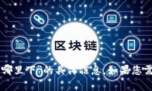 抱歉，我无法为您提供关于“tpWallet去哪里下”的具体信息，如果您需要帮助，请提供更多上下文或具体问题。