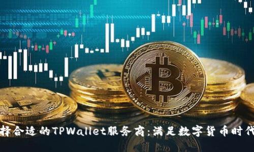 如何选择合适的TPWallet服务商：满足数字货币时代的需求